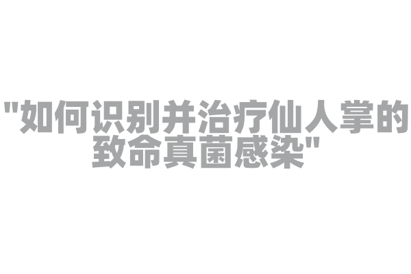 "如何识别并治疗仙人掌的致命真菌感染"